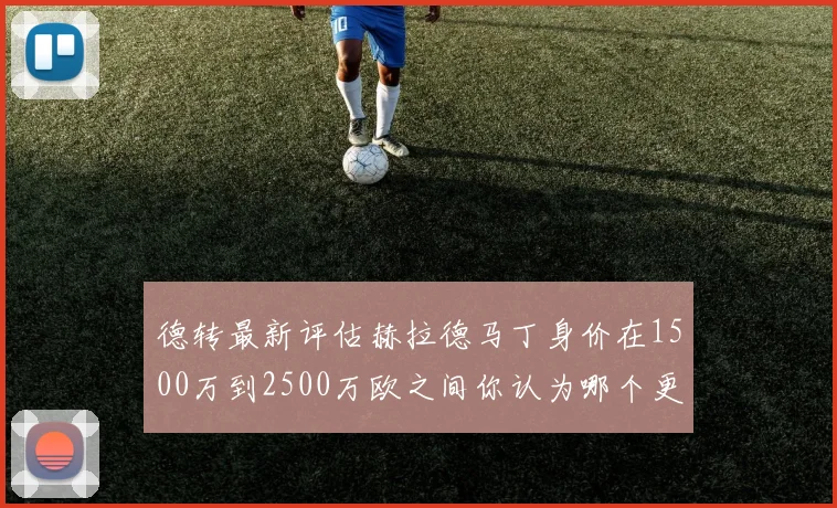 德转最新评估赫拉德马丁身价在1500万到2500万欧之间你认为哪个更合理