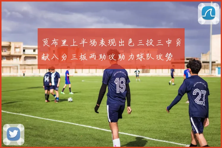 莫布里上半场表现出色三投三中贡献八分三板两助攻助力球队攻势