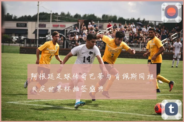 阿根廷足球传奇巴蒂与肯佩斯同框共庆世界杯抽签盛典
