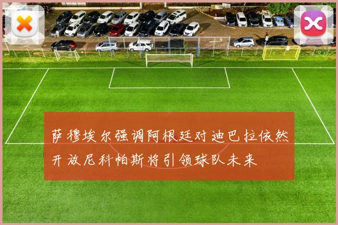 萨穆埃尔强调阿根廷对迪巴拉依然开放尼科帕斯将引领球队未来