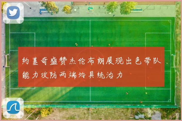 约基奇盛赞杰伦布朗展现出色带队能力攻防两端均具统治力