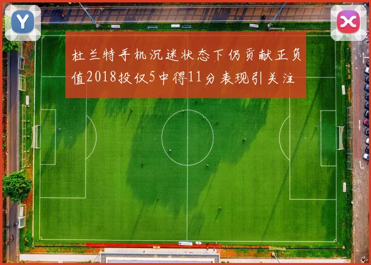 杜兰特手机沉迷状态下仍贡献正负值2018投仅5中得11分表现引关注