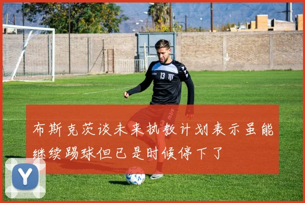 布斯克茨谈未来执教计划表示虽能继续踢球但已是时候停下了