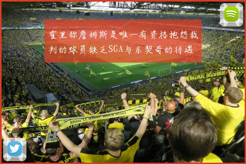 霍里称詹姆斯是唯一有资格抱怨裁判的球员缺乏SGA与东契奇的待遇