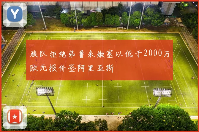 狼队拒绝弗鲁米嫩塞以低于2000万欧元报价签阿里亚斯