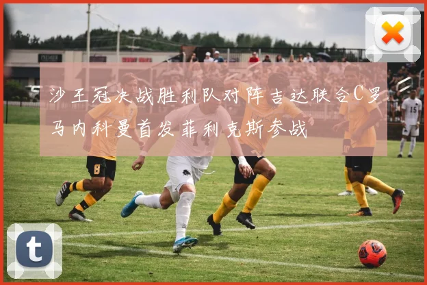 沙王冠决战胜利队对阵吉达联合C罗马内科曼首发菲利克斯参战
