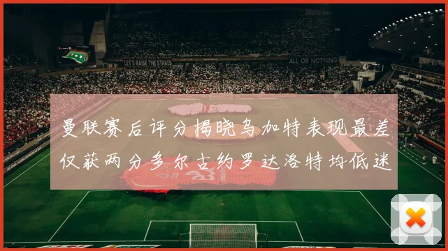 曼联赛后评分揭晓乌加特表现最差仅获两分多尔古约罗达洛特均低迷仅得四分