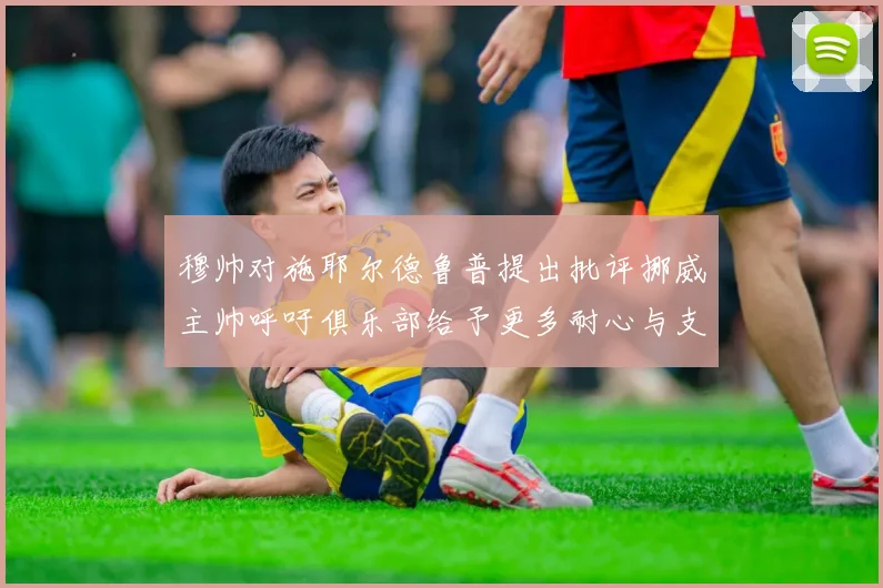 穆帅对施耶尔德鲁普提出批评挪威主帅呼吁俱乐部给予更多耐心与支持