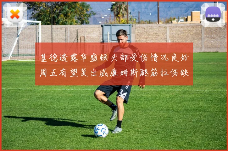 基德透露华盛顿头部受伤情况良好周五有望复出威廉姆斯腿筋拉伤缺席一周