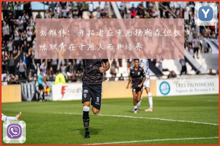 刘维伟：开拓者应重用杨瀚森但教练职责在于用人而非培养