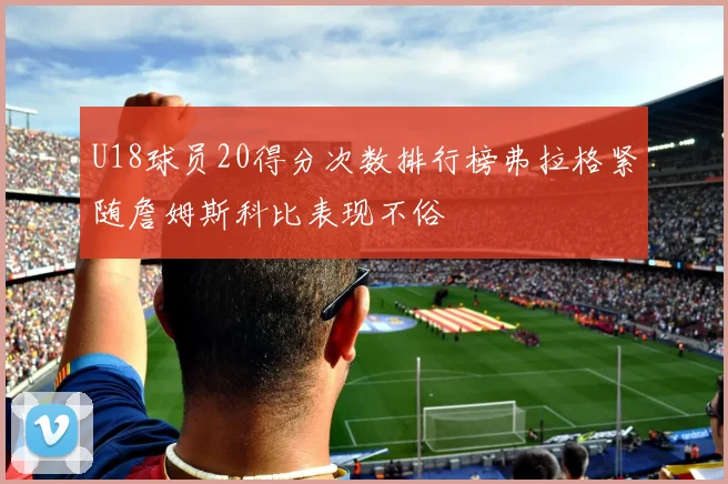 U18球员20得分次数排行榜弗拉格紧随詹姆斯科比表现不俗