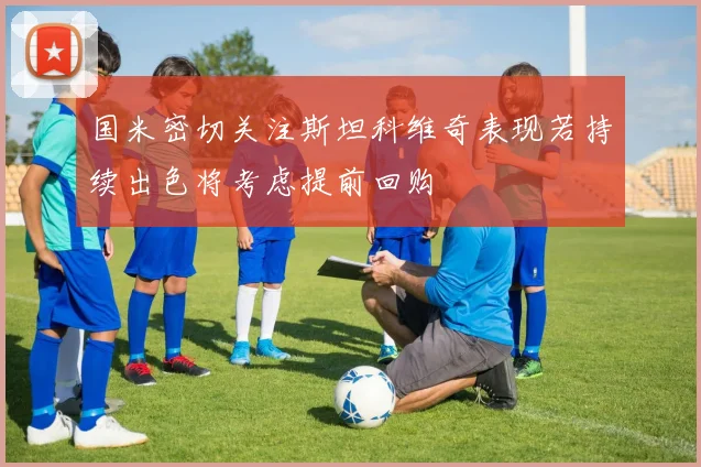 国米密切关注斯坦科维奇表现若持续出色将考虑提前回购