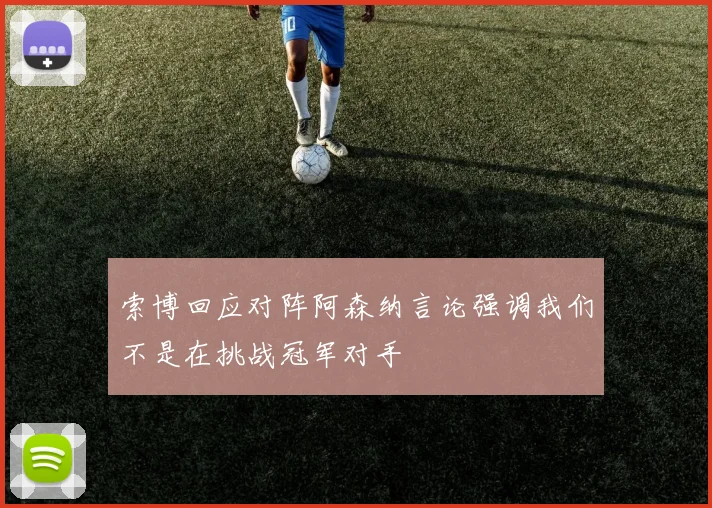 索博回应对阵阿森纳言论强调我们不是在挑战冠军对手