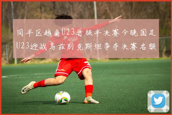 同半区越南U23晋级半决赛今晚国足U23迎战乌兹别克斯坦争夺决赛名额