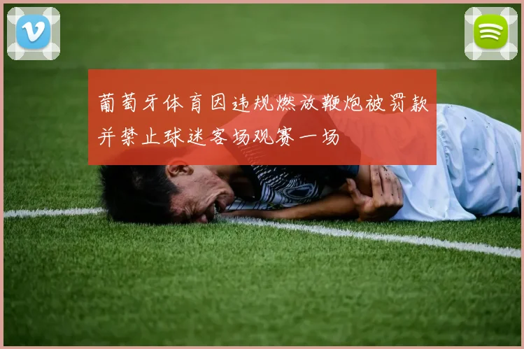 葡萄牙体育因违规燃放鞭炮被罚款并禁止球迷客场观赛一场
