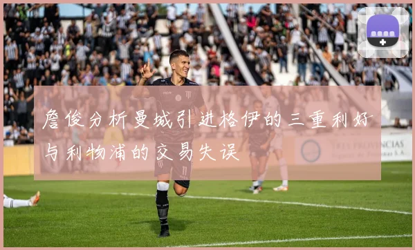 詹俊分析曼城引进格伊的三重利好与利物浦的交易失误