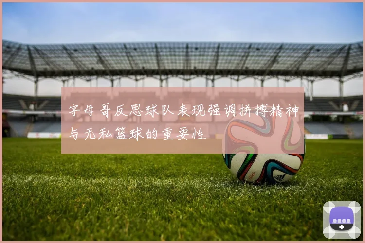 字母哥反思球队表现强调拼搏精神与无私篮球的重要性