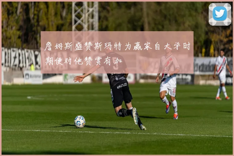 詹姆斯盛赞斯玛特为赢家自大学时期便对他赞赏有加