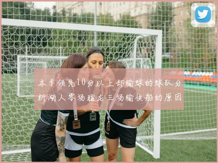 本季领先10分以上却输球的球队分析湖人零场猛龙三场输快船的原因