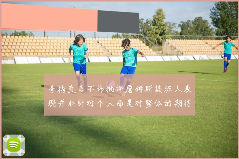 夸梅直言不讳批评詹姆斯接班人表现并非针对个人而是对整体的期待