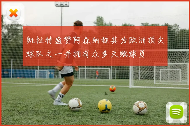 凯拉特盛赞阿森纳称其为欧洲顶尖球队之一并拥有众多天赋球员