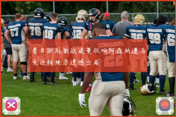 青年欧冠激战道曼双响阿森纳遭马竞逆转绝杀遗憾出局