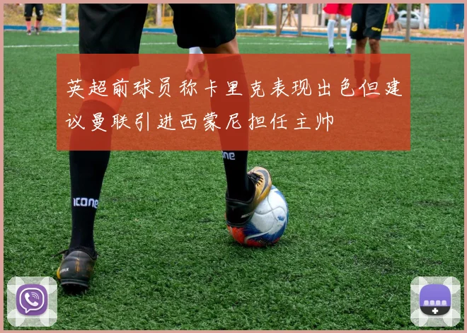 英超前球员称卡里克表现出色但建议曼联引进西蒙尼担任主帅