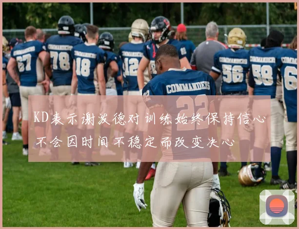 KD表示谢泼德对训练始终保持信心不会因时间不稳定而改变决心