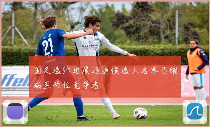 国足选帅进展迅速候选人名单已缩减至两位竞争者