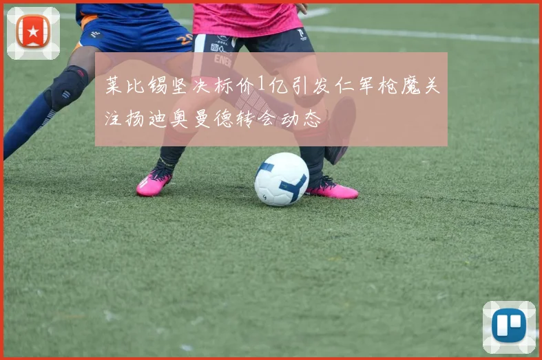 莱比锡坚决标价1亿引发仁军枪魔关注扬迪奥曼德转会动态