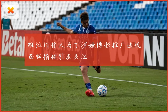 维拉门将大马丁涉嫌博彩推广违规面临指控引发关注