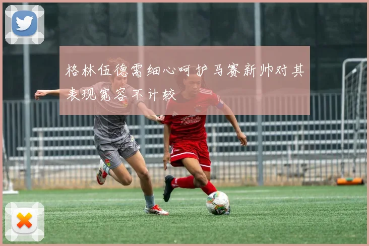 格林伍德需细心呵护马赛新帅对其表现宽容不计较