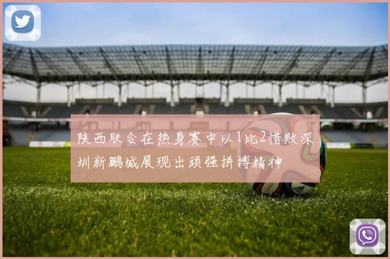 陕西联合在热身赛中以1比2惜败深圳新鹏城展现出顽强拼搏精神
