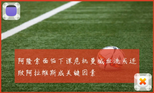 阿隆索面临下课危机曼城血洗或连败阿拉维斯成关键因素
