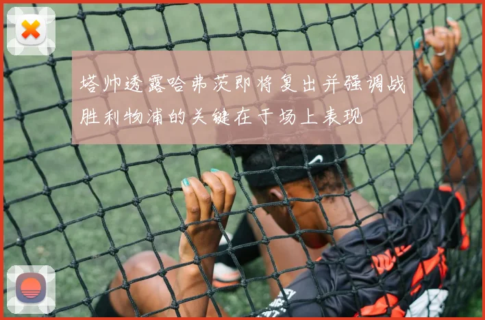 塔帅透露哈弗茨即将复出并强调战胜利物浦的关键在于场上表现