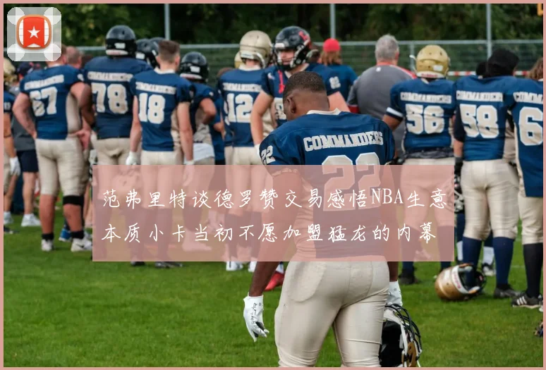 范弗里特谈德罗赞交易感悟NBA生意本质小卡当初不愿加盟猛龙的内幕揭秘