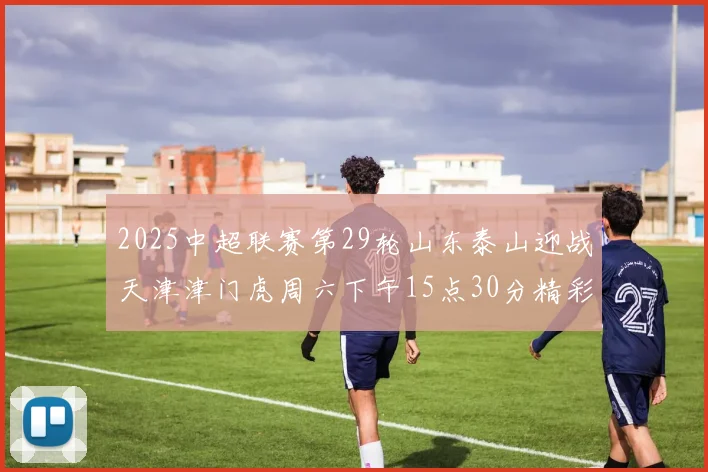 2025中超联赛第29轮山东泰山迎战天津津门虎周六下午15点30分精彩开战