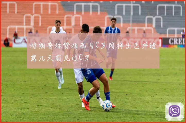 特朗普称赞梅西与C罗同样出色并透露几天前见过C罗