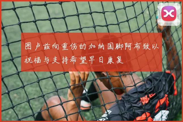 图卢兹向重伤的加纳国脚阿布致以祝福与支持希望早日康复