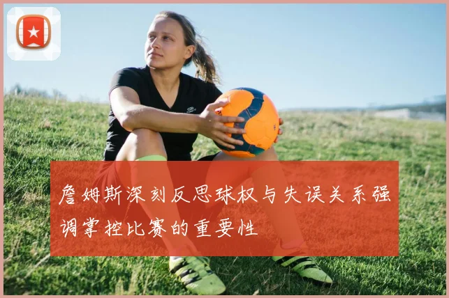 詹姆斯深刻反思球权与失误关系强调掌控比赛的重要性