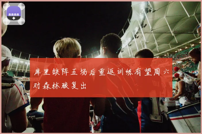库里缺阵五场后重返训练有望周六对森林狼复出