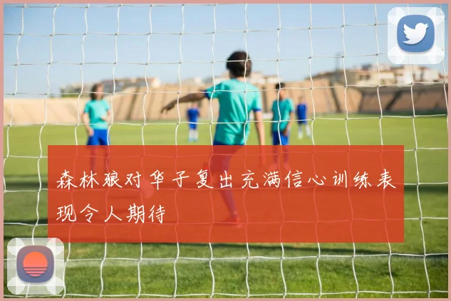 森林狼对华子复出充满信心训练表现令人期待