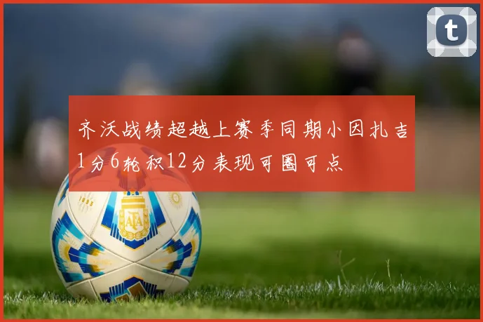 齐沃战绩超越上赛季同期小因扎吉1分6轮积12分表现可圈可点