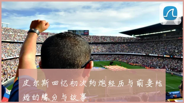 皮尔斯回忆初次约炮经历与前妻结婚的缘分与故事
