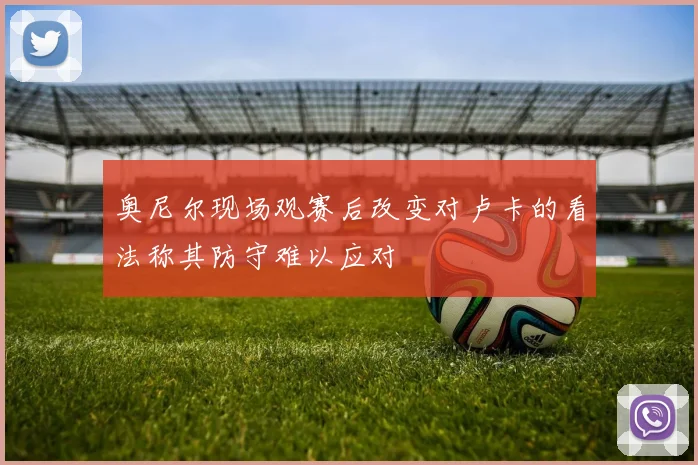 奥尼尔现场观赛后改变对卢卡的看法称其防守难以应对