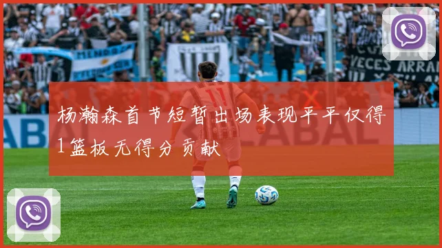 杨瀚森首节短暂出场表现平平仅得1篮板无得分贡献