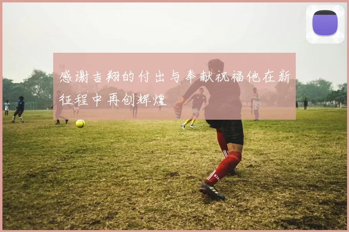感谢吉翔的付出与奉献祝福他在新征程中再创辉煌