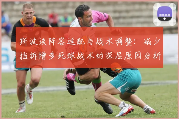 斯波谈阵容适配与战术调整：减少挡拆增多死球战术的深层原因分析