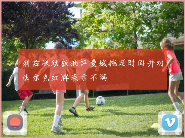 利兹联助教批评曼城拖延时间并对法尔克红牌表示不满