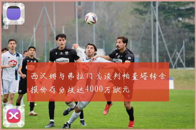 西汉姆与弗拉门戈谈判帕奎塔转会报价存分歧达4000万欧元